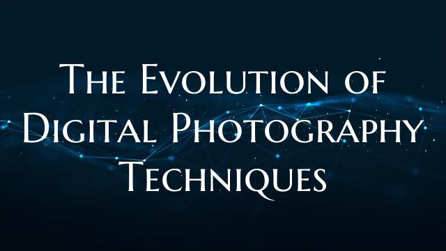 The Evolution of Digital Photography Techniques
